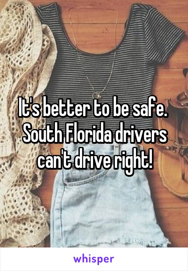 It's better to be safe. 
South Florida drivers can't drive right!