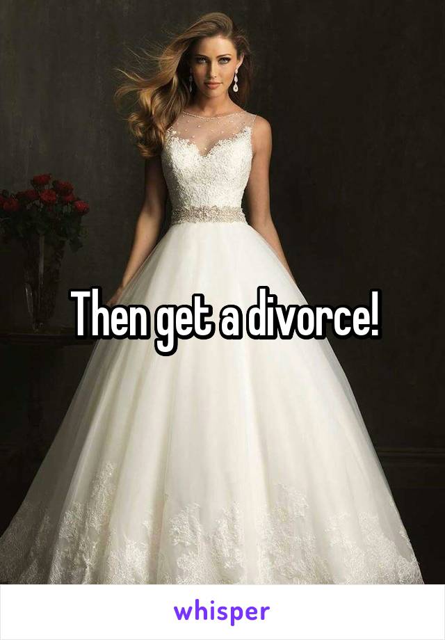Then get a divorce!