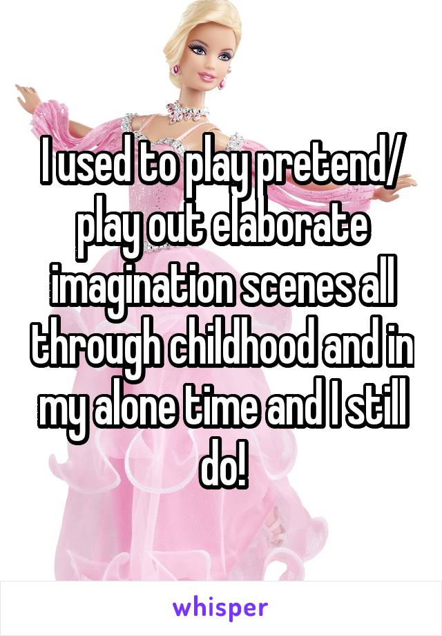 I used to play pretend/ play out elaborate imagination scenes all through childhood and in my alone time and I still do!