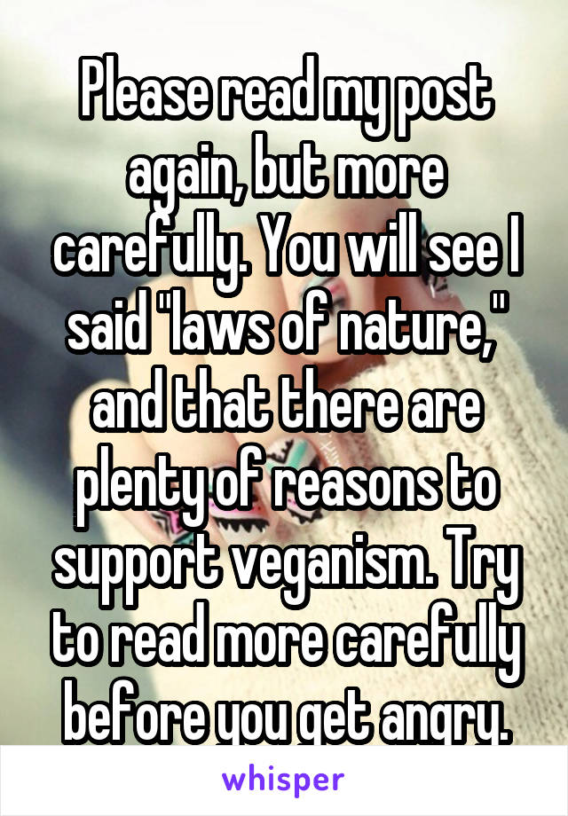 Please read my post again, but more carefully. You will see I said "laws of nature," and that there are plenty of reasons to support veganism. Try to read more carefully before you get angry.