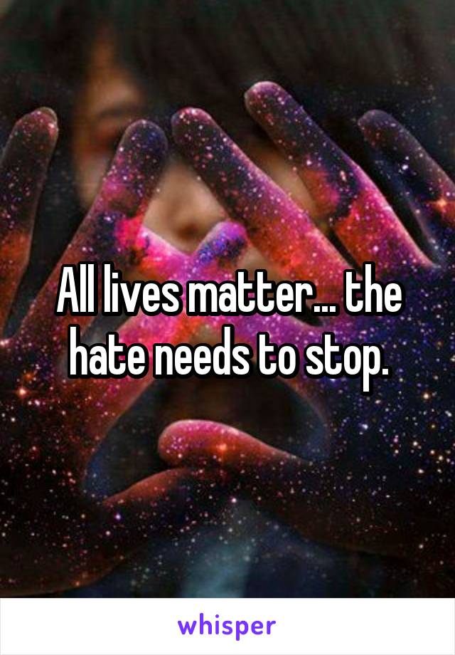 All lives matter... the hate needs to stop.