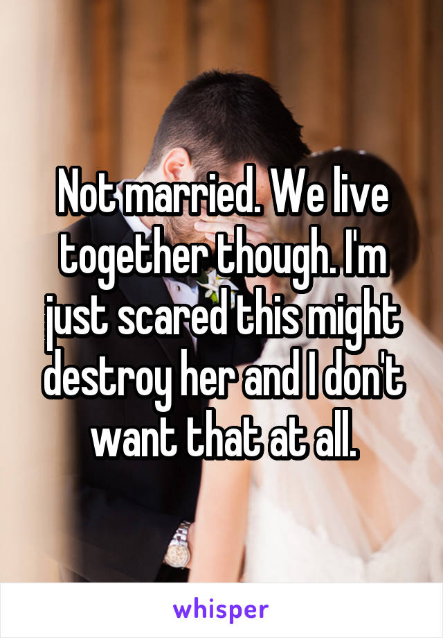 Not married. We live together though. I'm just scared this might destroy her and I don't want that at all.