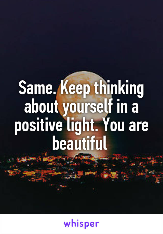 Same. Keep thinking about yourself in a positive light. You are beautiful 