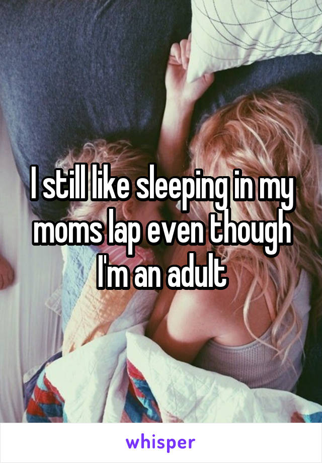 I still like sleeping in my moms lap even though I'm an adult