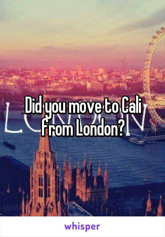 Did you move to Cali from London?