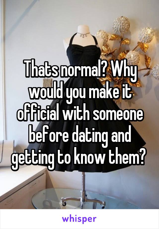 Thats normal? Why would you make it official with someone before dating and getting to know them? 
