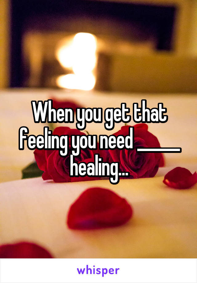 When you get that feeling you need ______ healing...