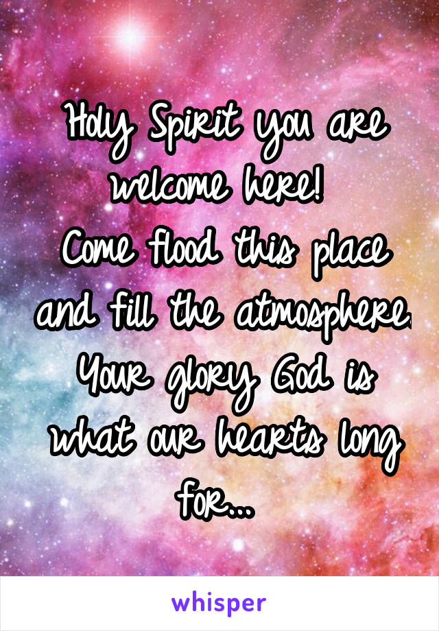 Holy Spirit you are welcome here! 
Come flood this place and fill the atmosphere. Your glory God is what our hearts long for... 