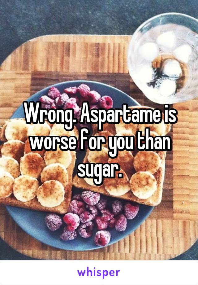 Wrong. Aspartame is worse for you than sugar.