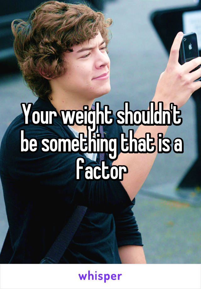 Your weight shouldn't be something that is a factor