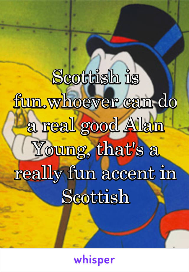 Scottish is fun.whoever can do a real good Alan Young, that's a really fun accent in Scottish