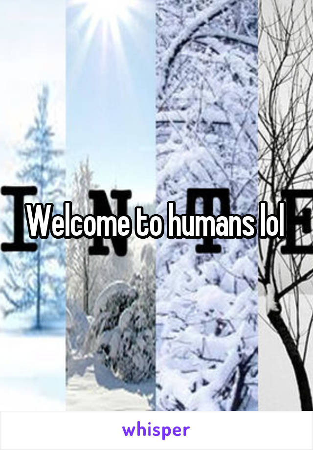 Welcome to humans lol 