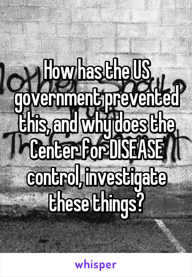 How has the US government prevented this, and why does the Center for DISEASE control, investigate these things?