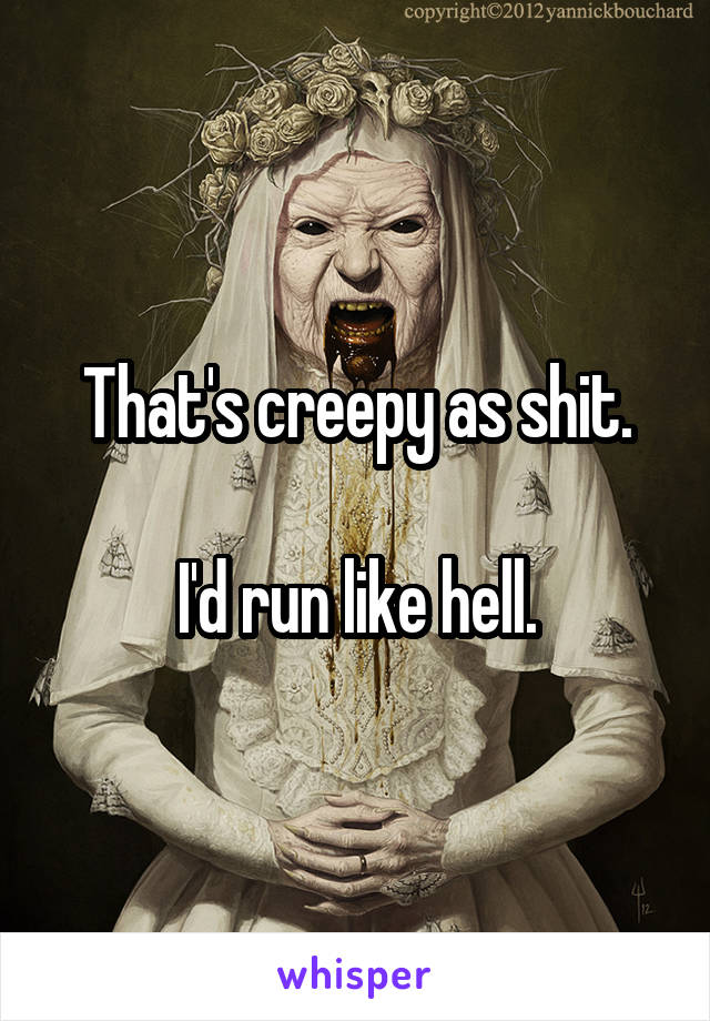 That's creepy as shit.

I'd run like hell.