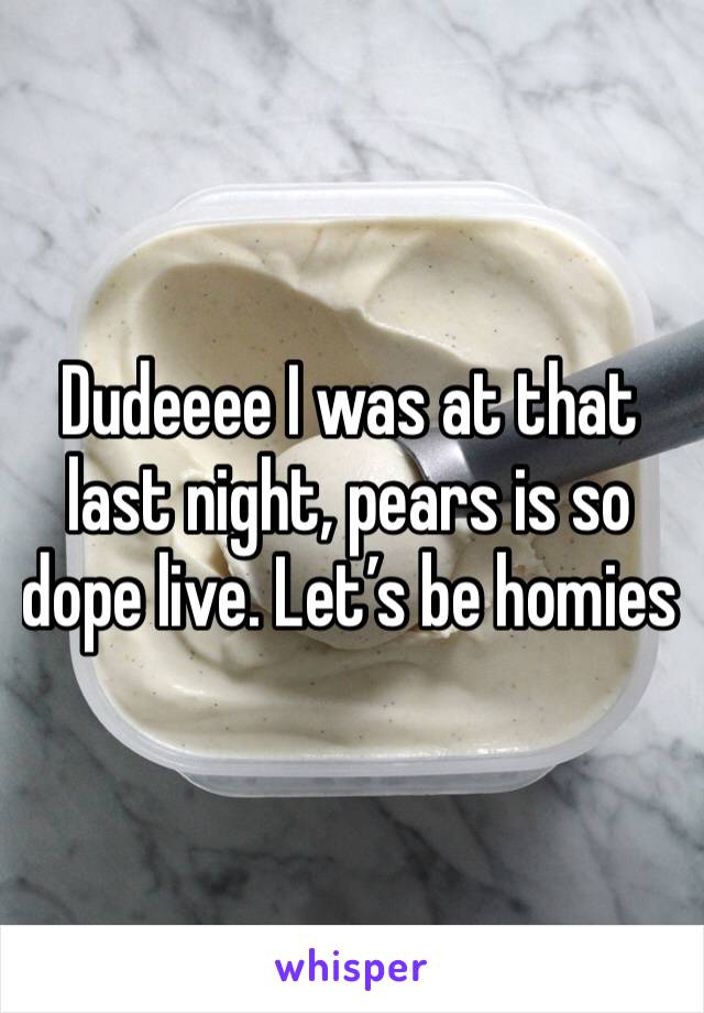 Dudeeee I was at that last night, pears is so dope live. Let’s be homies