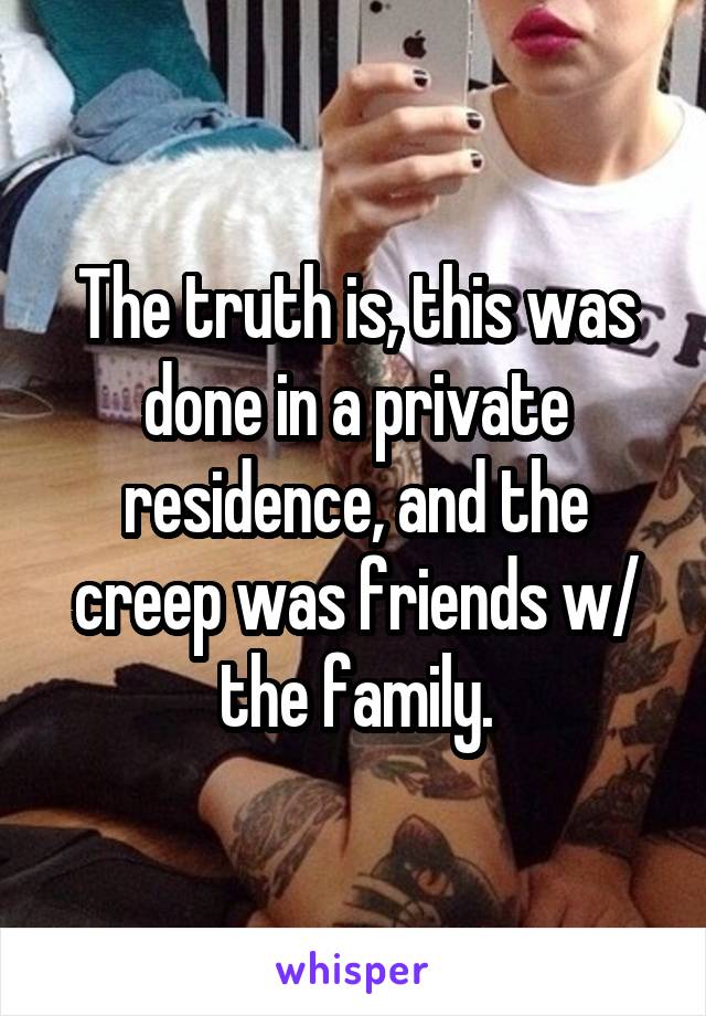The truth is, this was done in a private residence, and the creep was friends w/ the family.