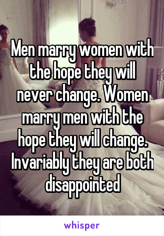Men marry women with the hope they will never change. Women marry men with the hope they will change. Invariably they are both disappointed