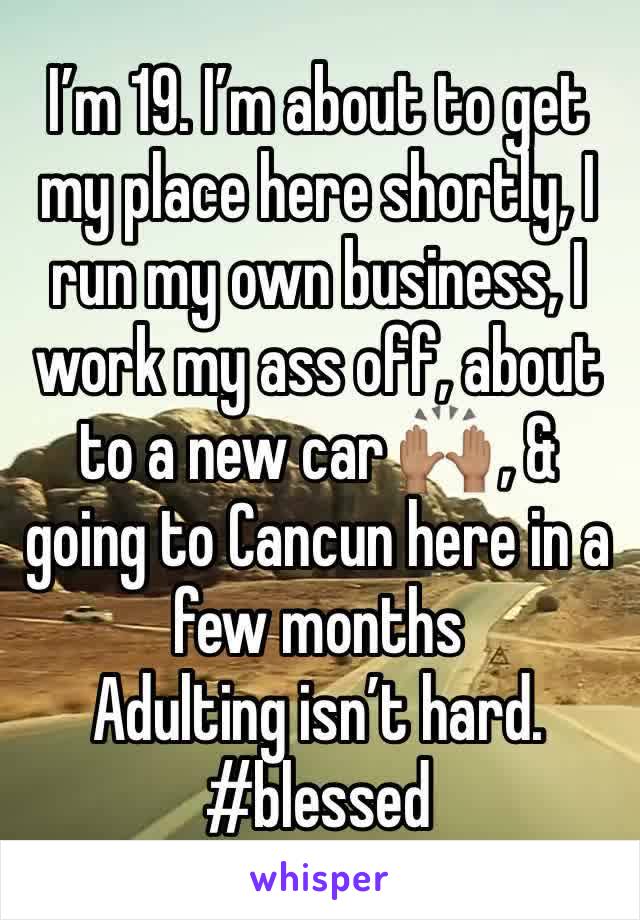 I’m 19. I’m about to get my place here shortly, I run my own business, I work my ass off, about to a new car 🙌🏽 , & going to Cancun here in a few months
Adulting isn’t hard. 
#blessed