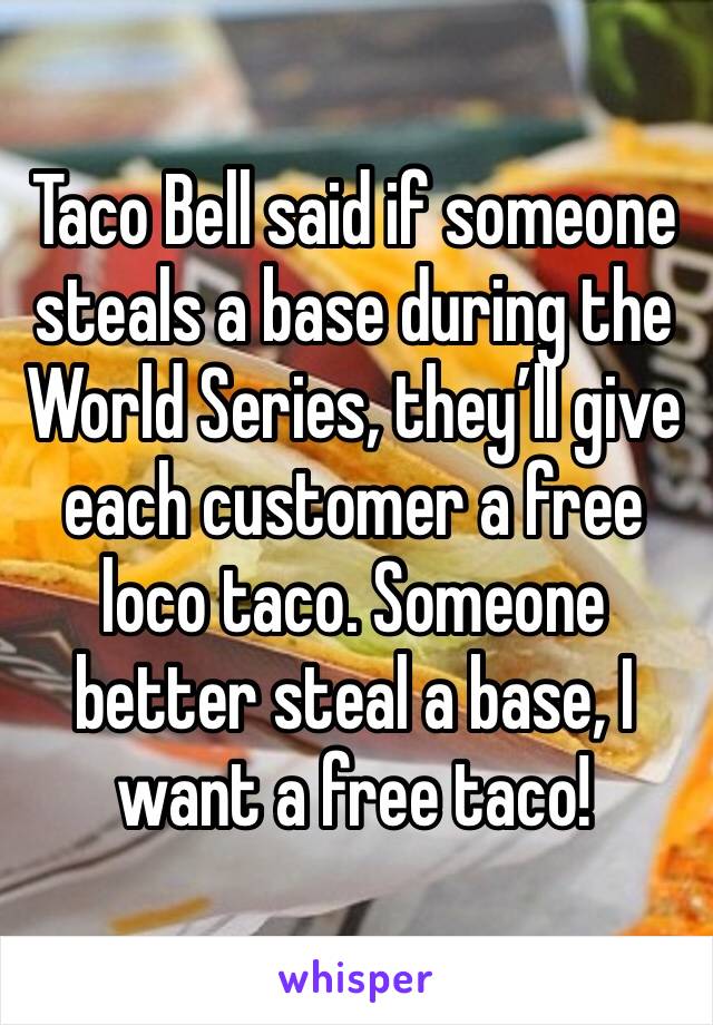 Taco Bell said if someone steals a base during the World Series, they’ll give each customer a free loco taco. Someone better steal a base, I want a free taco! 