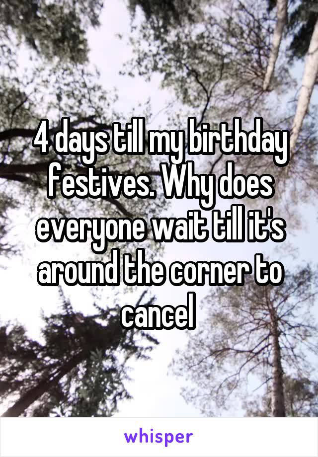 4 days till my birthday festives. Why does everyone wait till it's around the corner to cancel 