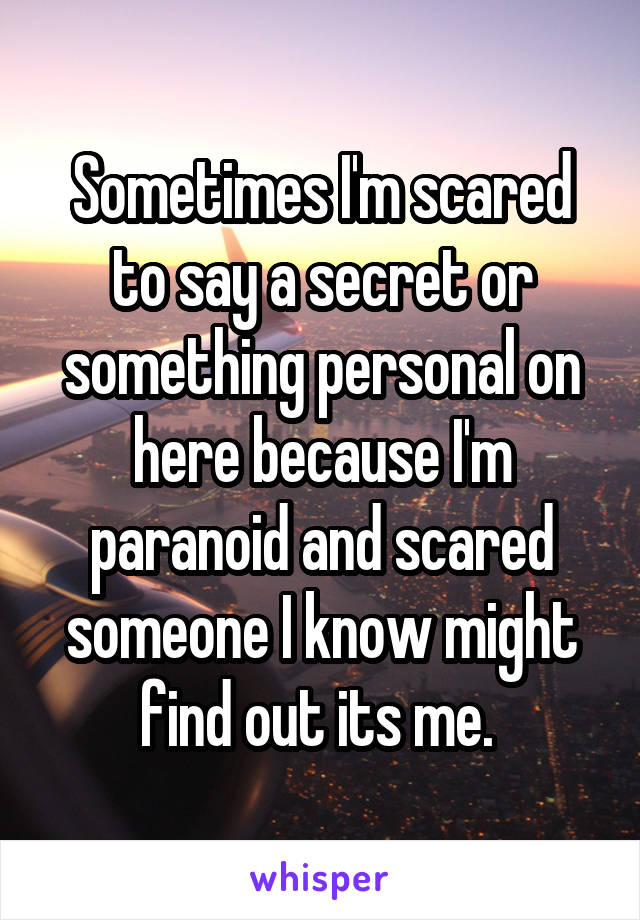 Sometimes I'm scared to say a secret or something personal on here because I'm paranoid and scared someone I know might find out its me. 