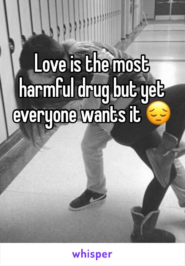 Love is the most harmful drug but yet everyone wants it ðŸ˜”