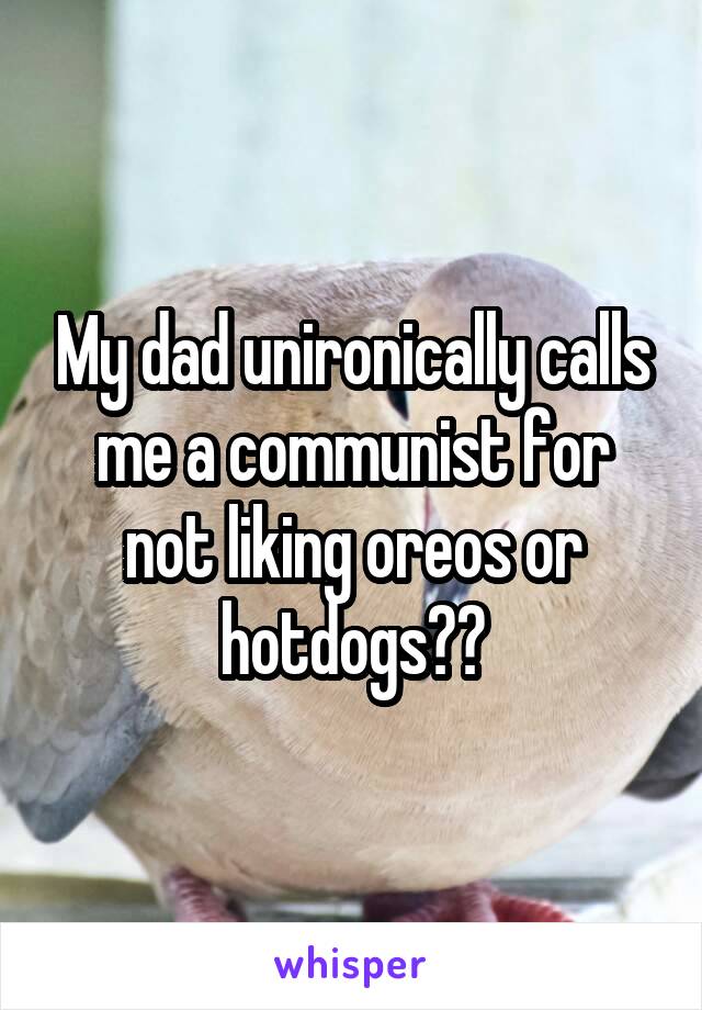 My dad unironically calls me a communist for not liking oreos or hotdogs??