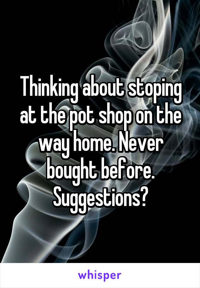 Thinking about stoping at the pot shop on the way home. Never bought before. Suggestions?