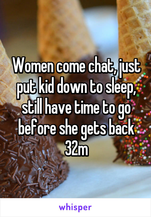 Women come chat, just put kid down to sleep, still have time to go before she gets back 32m