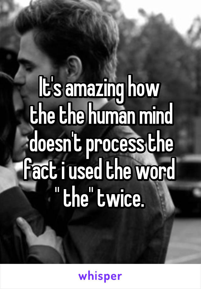 It's amazing how 
the the human mind doesn't process the fact i used the word 
" the" twice. 