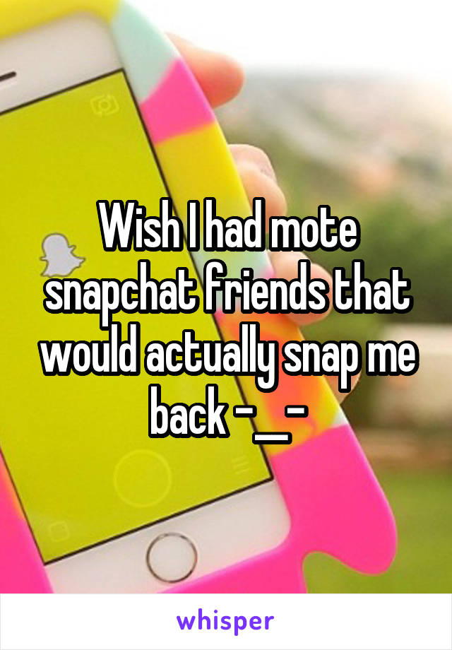 Wish I had mote snapchat friends that would actually snap me back -__-