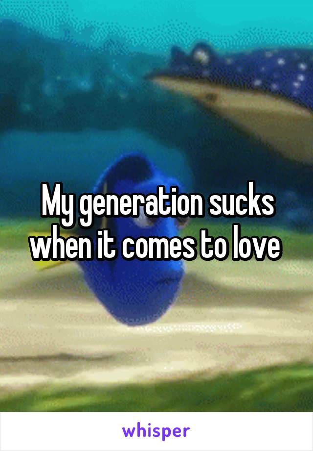 My generation sucks when it comes to love 