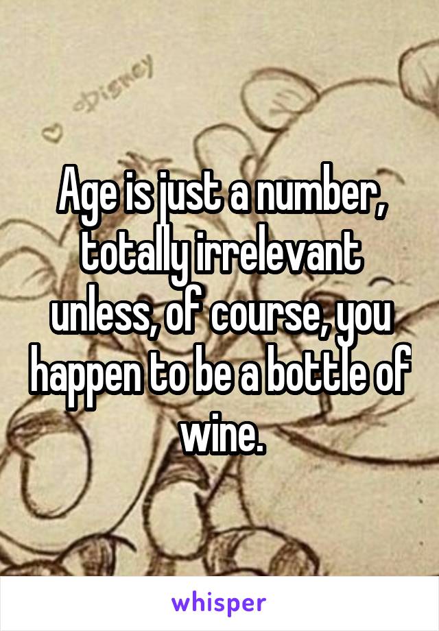 Age is just a number, totally irrelevant unless, of course, you happen to be a bottle of wine.