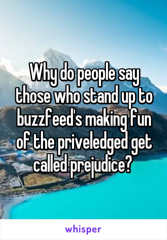 Why do people say those who stand up to buzzfeed's making fun of the priveledged get called prejudice? 