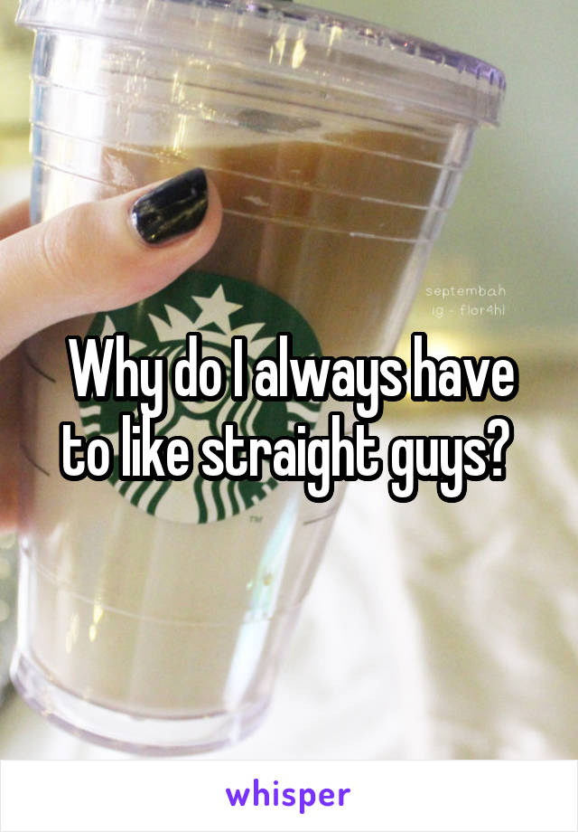 Why do I always have to like straight guys? 