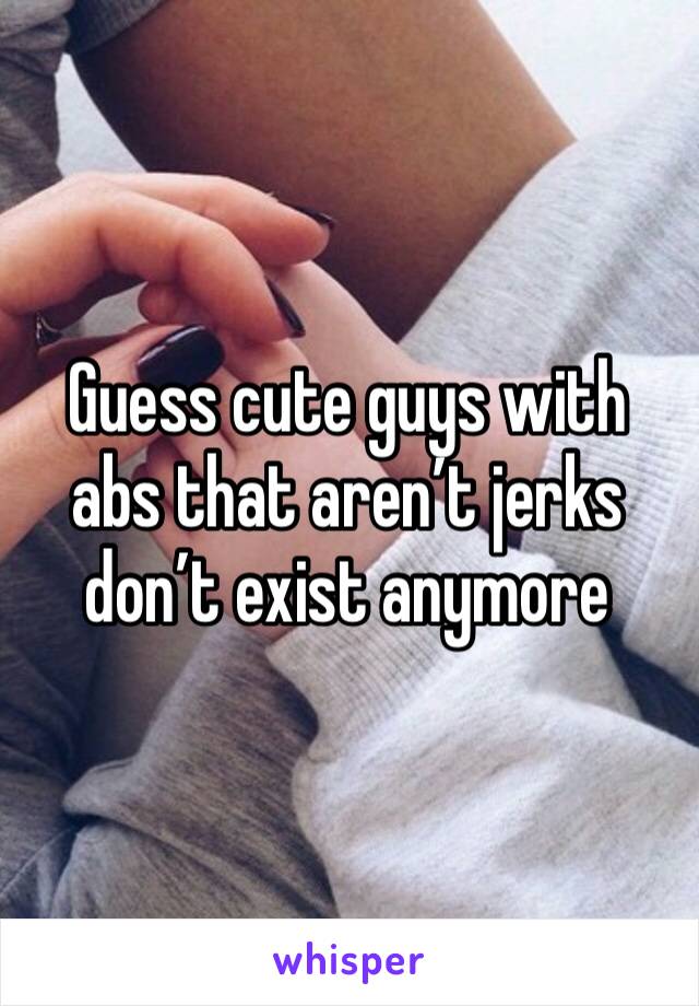Guess cute guys with abs that aren’t jerks don’t exist anymore