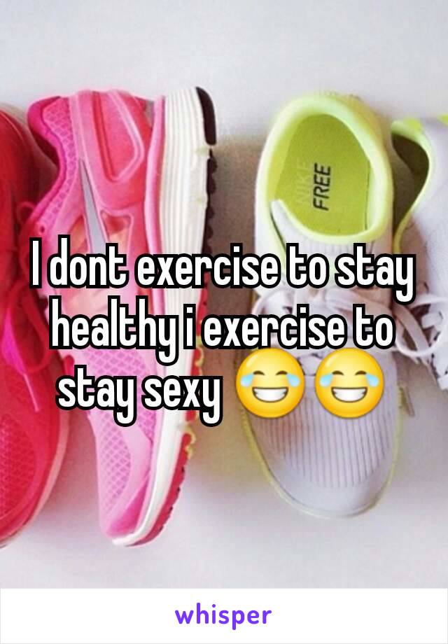 I dont exercise to stay healthy i exercise to stay sexy 😂😂