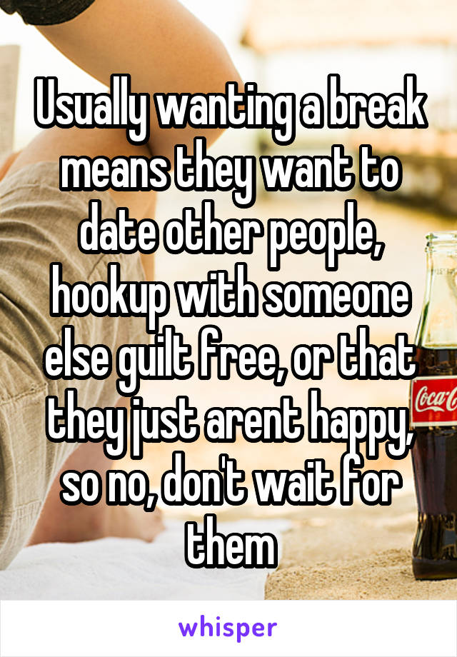 Usually wanting a break means they want to date other people, hookup with someone else guilt free, or that they just arent happy, so no, don't wait for them