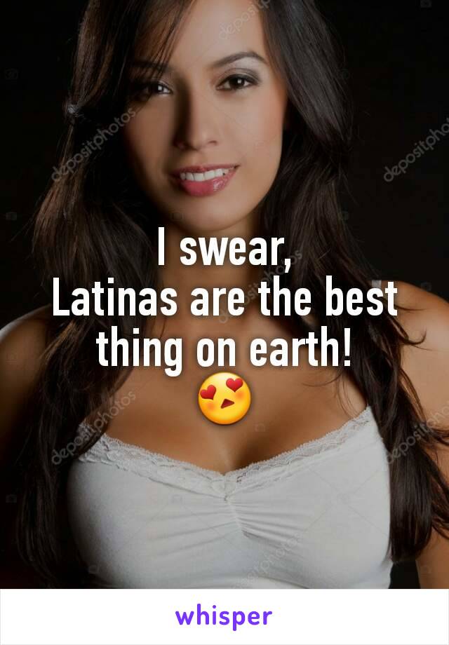 I swear,
Latinas are the best thing on earth!
😍