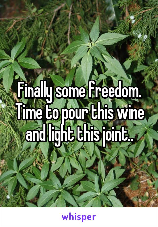 Finally some freedom. Time to pour this wine and light this joint..