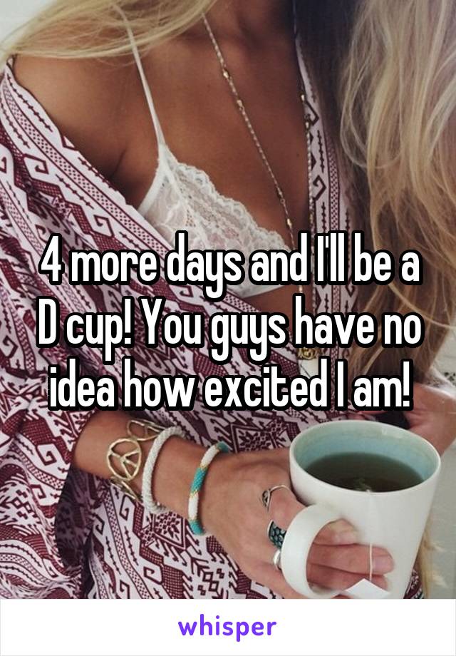 4 more days and I'll be a D cup! You guys have no idea how excited I am!