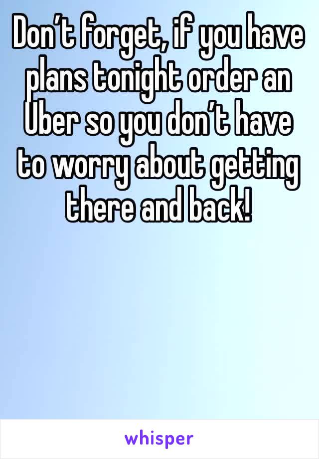 Don’t forget, if you have plans tonight order an Uber so you don’t have to worry about getting there and back! 