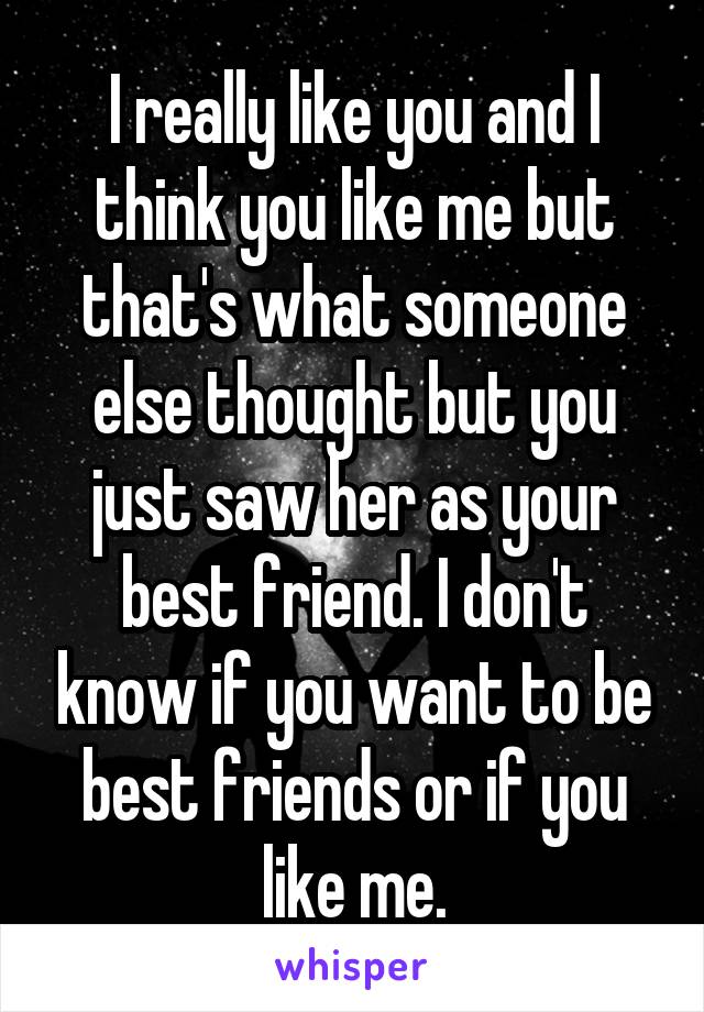I really like you and I think you like me but that's what someone else thought but you just saw her as your best friend. I don't know if you want to be best friends or if you like me.