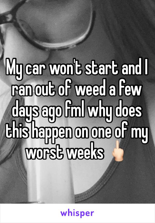 My car won't start and I ran out of weed a few days ago fml why does this happen on one of my worst weeks 🖕🏻