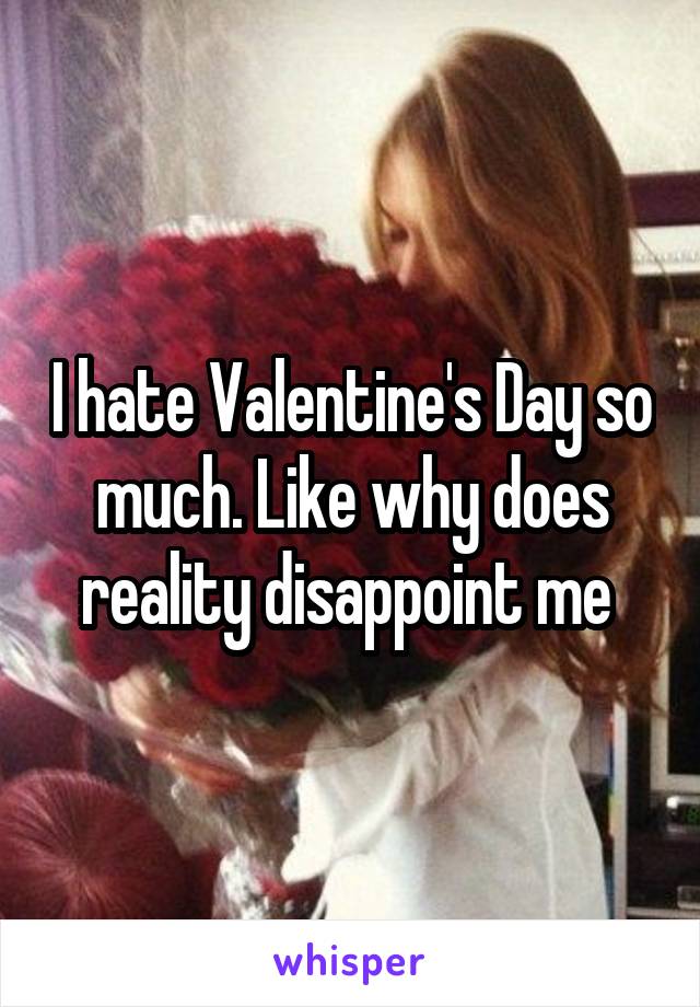 I hate Valentine's Day so much. Like why does reality disappoint me 