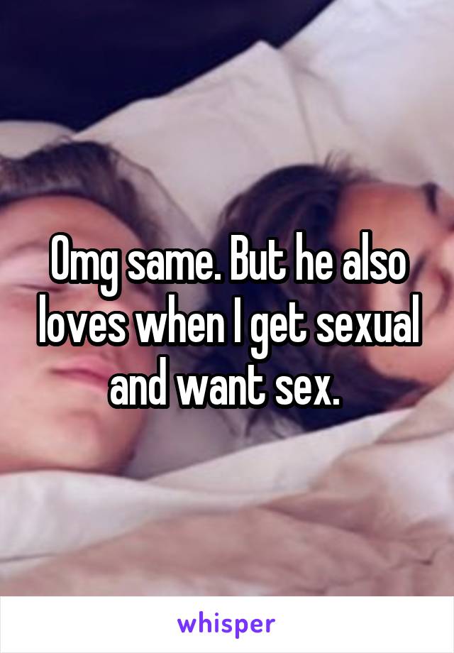 Omg same. But he also loves when I get sexual and want sex. 