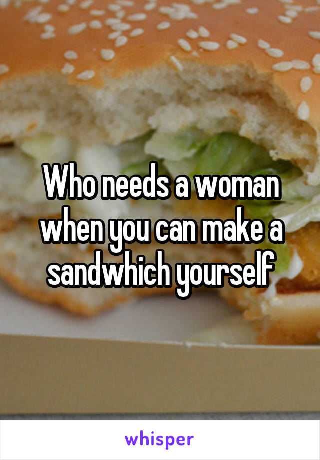 Who needs a woman when you can make a sandwhich yourself