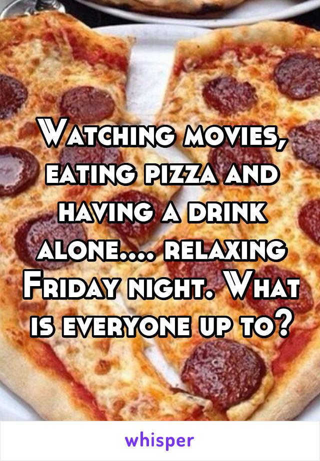 Watching movies, eating pizza and having a drink alone.... relaxing Friday night. What is everyone up to?