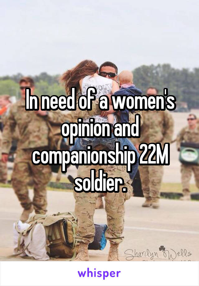 In need of a women's opinion and companionship 22M soldier.