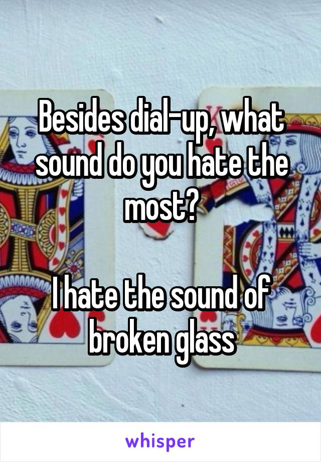 Besides dial-up, what sound do you hate the most?

I hate the sound of broken glass